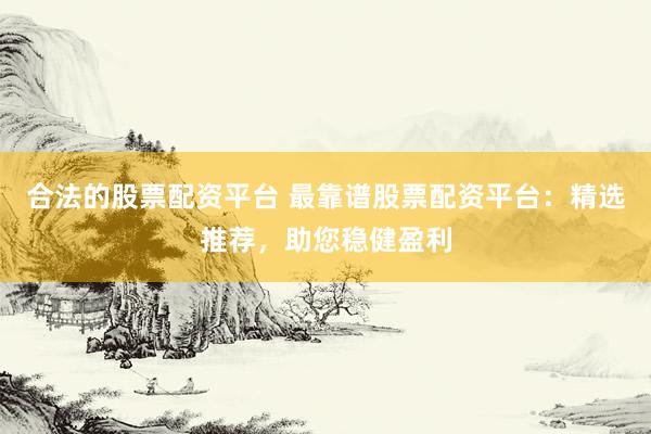 合法的股票配资平台 最靠谱股票配资平台：精选推荐，助您稳健盈利