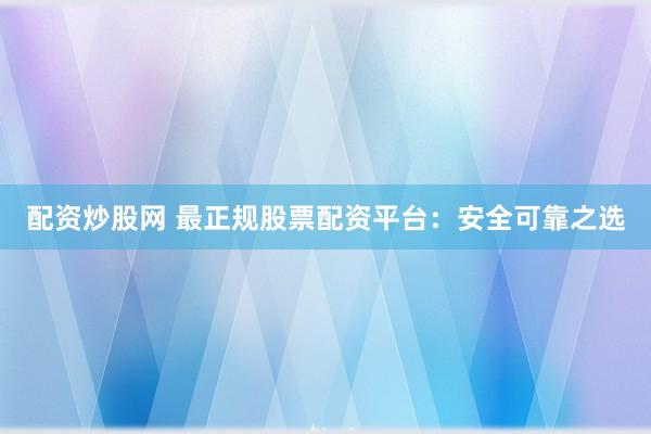 配资炒股网 最正规股票配资平台:安全可靠之选