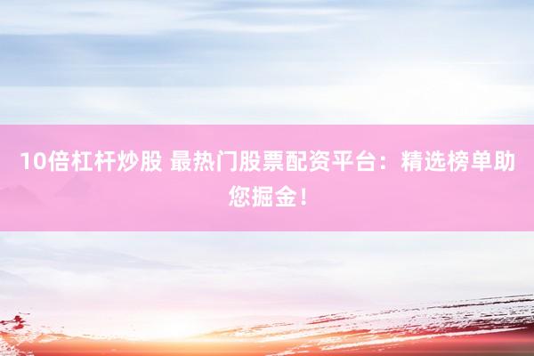 10倍杠杆炒股 最热门股票配资平台：精选榜单助您掘金！