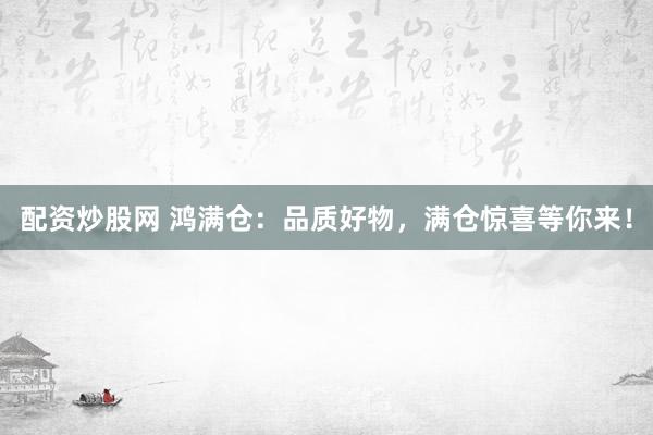 配资炒股网 鸿满仓：品质好物，满仓惊喜等你来！
