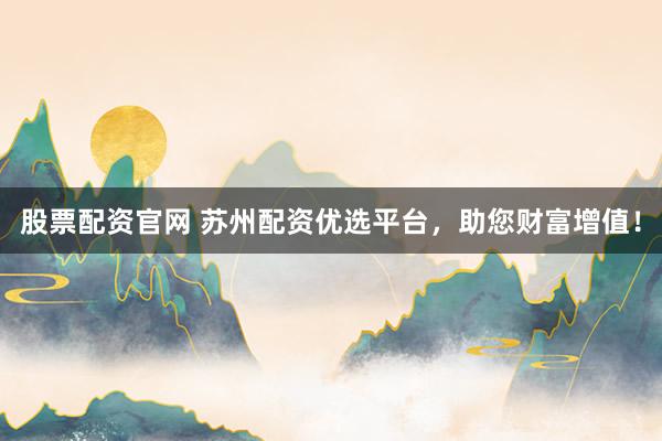 股票配资官网 苏州配资优选平台,助您财富增值!