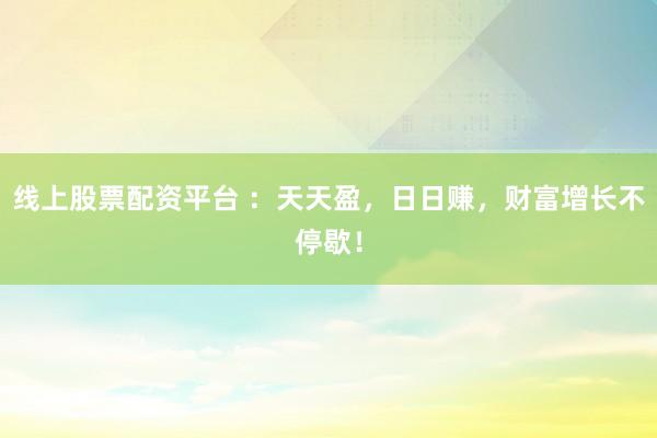线上股票配资平台 ：天天盈，日日赚，财富增长不停歇！