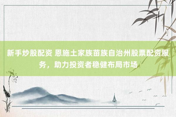 新手炒股配资 恩施土家族苗族自治州股票配资服务，助力投资者稳健布局市场