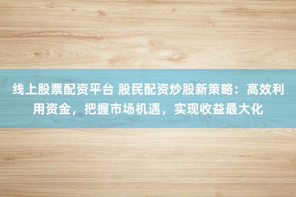 线上股票配资平台 股民配资炒股新策略：高效利用资金，把握市场机遇，实现收益最大化