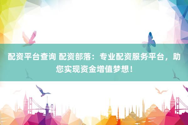 配资平台查询 配资部落：专业配资服务平台，助您实现资金增值梦想！