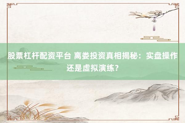 股票杠杆配资平台 离娄投资真相揭秘：实盘操作还是虚拟演练？