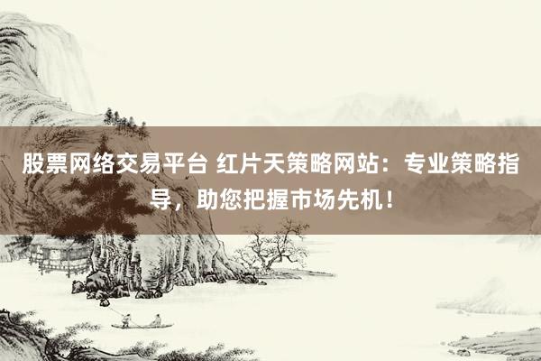 股票网络交易平台 红片天策略网站：专业策略指导，助您把握市场先机！