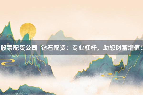 股票配资公司  钻石配资：专业杠杆，助您财富增值！