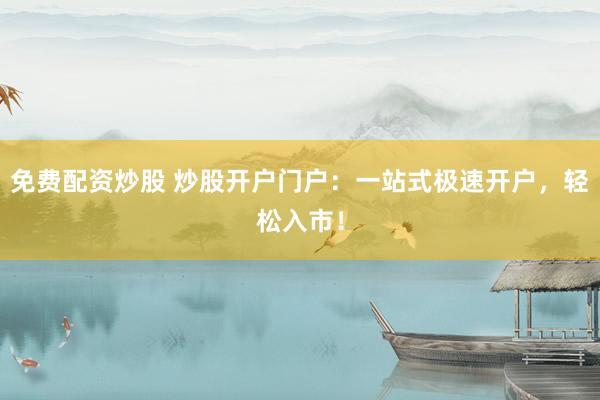免费配资炒股 炒股开户门户：一站式极速开户，轻松入市！