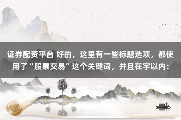 证券配资平台 好的，这里有一些标题选项，都使用了“股票交易”这个关键词，并且在字以内：