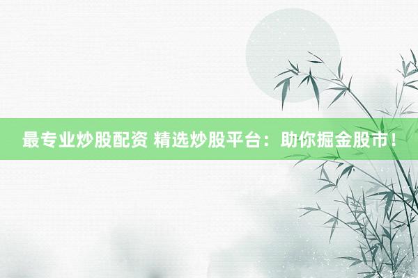 最专业炒股配资 精选炒股平台：助你掘金股市！