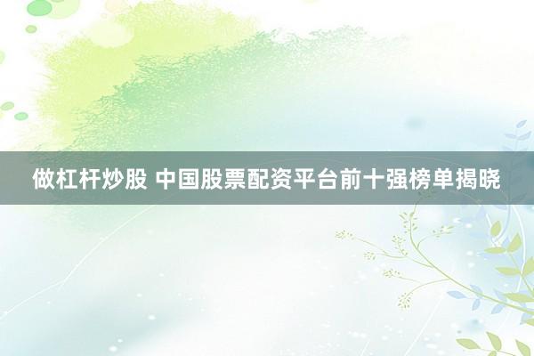 做杠杆炒股 中国股票配资平台前十强榜单揭晓
