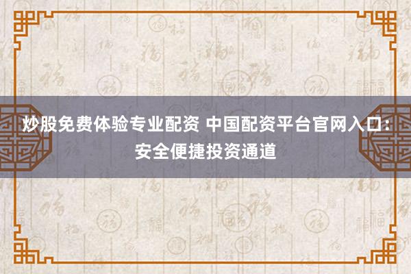 炒股免费体验专业配资 中国配资平台官网入口：安全便捷投资通道