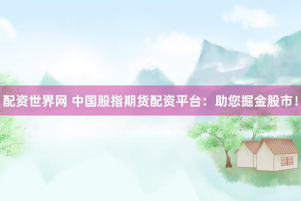 配资世界网 中国股指期货配资平台：助您掘金股市！