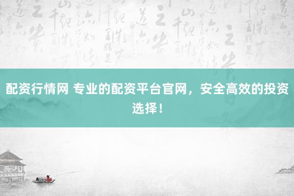 配资行情网 专业的配资平台官网,安全高效的投资选择!
