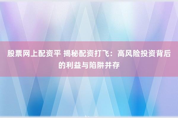 股票网上配资平 揭秘配资打飞:高风险投资背后的利益与陷阱并存