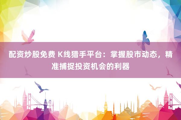 配资炒股免费 K线猎手平台：掌握股市动态，精准捕捉投资机会的利器