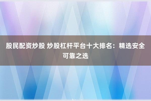 股民配资炒股 炒股杠杆平台十大排名:精选安全可靠之选
