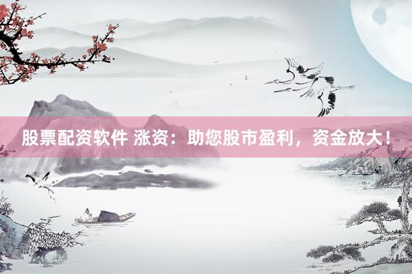 股票配资软件 涨资：助您股市盈利，资金放大！