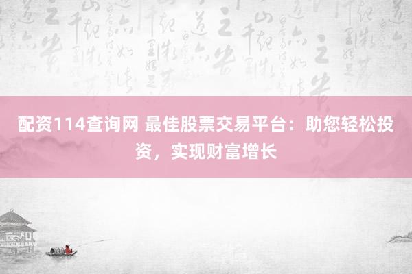 配资114查询网 最佳股票交易平台:助您轻松投资,实现财富增长