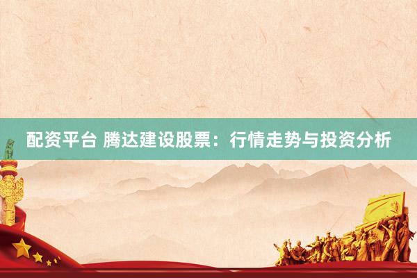 配资平台 腾达建设股票：行情走势与投资分析