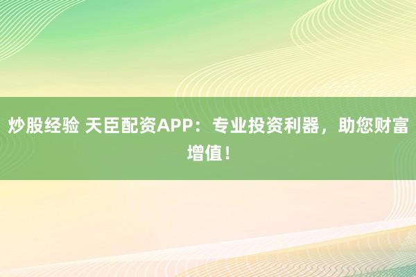 炒股经验 天臣配资APP：专业投资利器，助您财富增值！