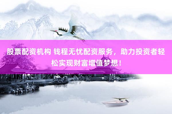 股票配资机构 钱程无忧配资服务，助力投资者轻松实现财富增值梦想！