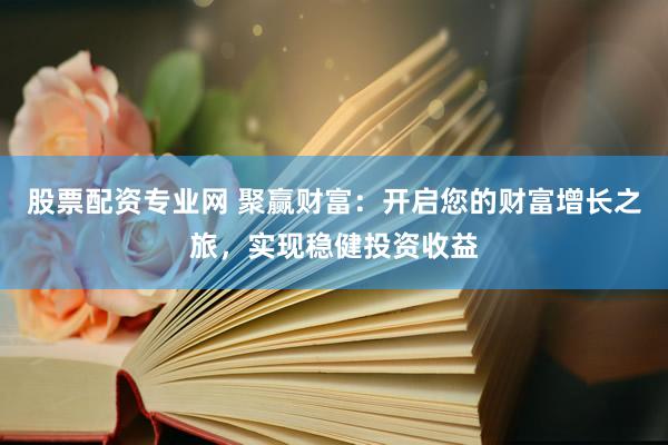 股票配资专业网 聚赢财富：开启您的财富增长之旅，实现稳健投资收益