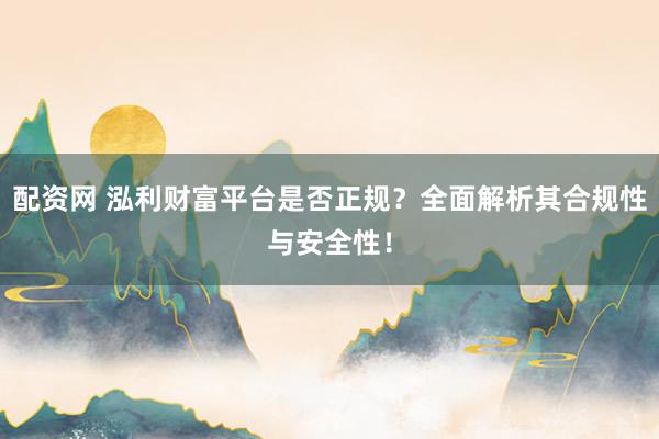 配资网 泓利财富平台是否正规?全面解析其合规性与安全性!