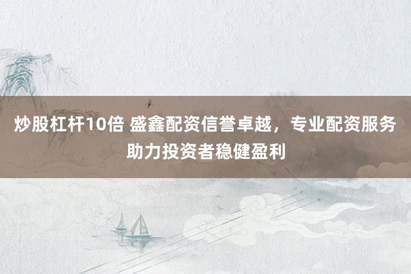 炒股杠杆10倍 盛鑫配资信誉卓越，专业配资服务助力投资者稳健盈利