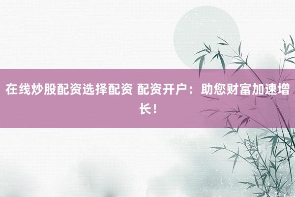 在线炒股配资选择配资 配资开户：助您财富加速增长！