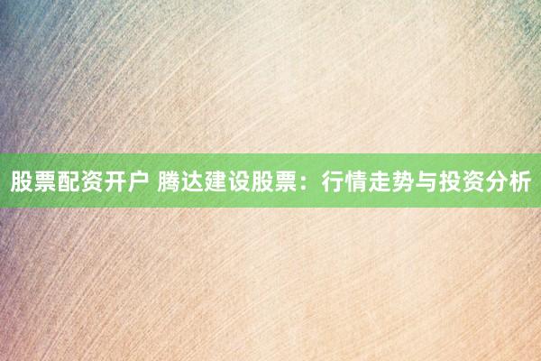 股票配资开户 腾达建设股票：行情走势与投资分析