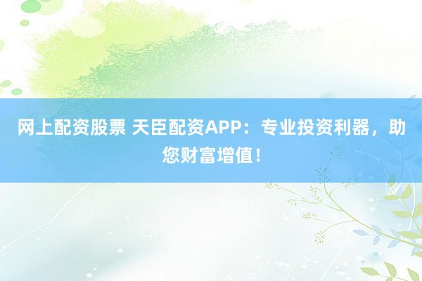 网上配资股票 天臣配资APP:专业投资利器,助您财富增值!
