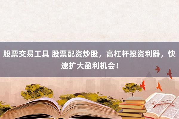 股票交易工具 股票配资炒股,高杠杆投资利器,快速扩大盈利机会!