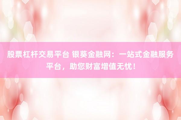 股票杠杆交易平台 银葵金融网:一站式金融服务平台,助您财富增值无忧!