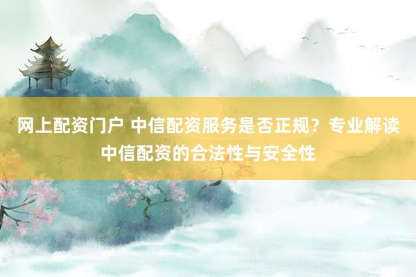 网上配资门户 中信配资服务是否正规?专业解读中信配资的合法性与安全性