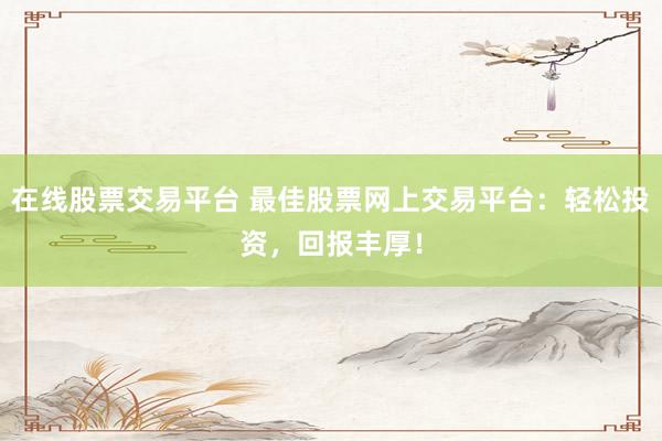 在线股票交易平台 最佳股票网上交易平台:轻松投资,回报丰厚!