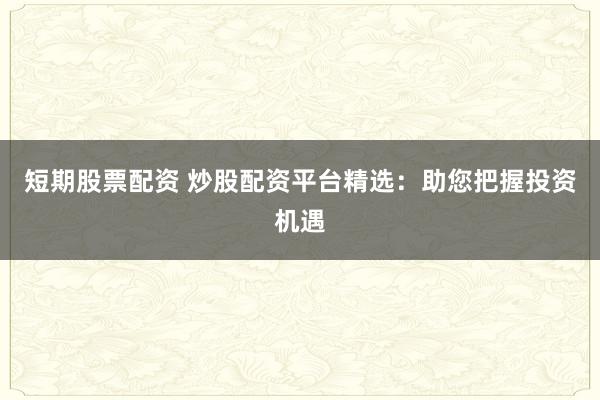 短期股票配资 炒股配资平台精选:助您把握投资机遇