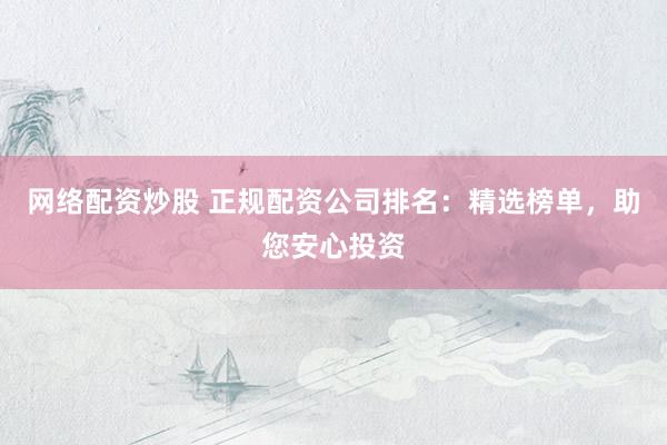 网络配资炒股 正规配资公司排名：精选榜单，助您安心投资
