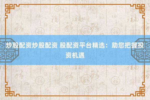 炒股配资炒股配资 股配资平台精选:助您把握投资机遇