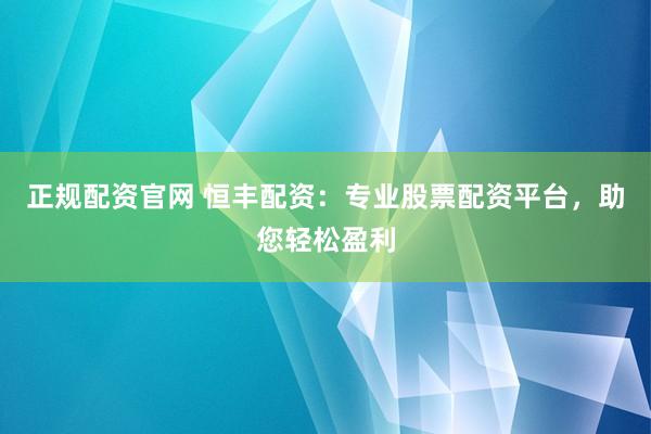 正规配资官网 恒丰配资:专业股票配资平台,助您轻松盈利