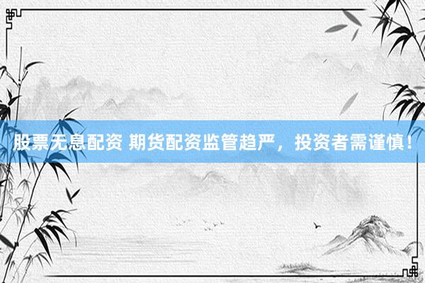 股票无息配资 期货配资监管趋严,投资者需谨慎!