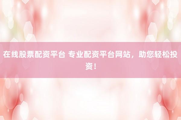 在线股票配资平台 专业配资平台网站,助您轻松投资!