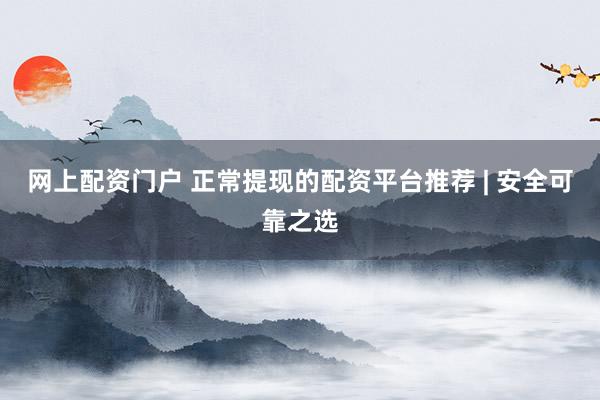 网上配资门户 正常提现的配资平台推荐 | 安全可靠之选