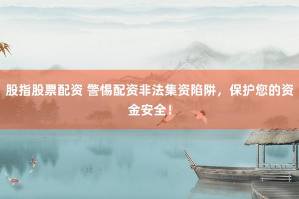 股指股票配资 警惕配资非法集资陷阱，保护您的资金安全！