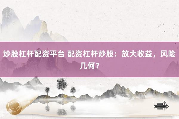 炒股杠杆配资平台 配资杠杆炒股：放大收益，风险几何？