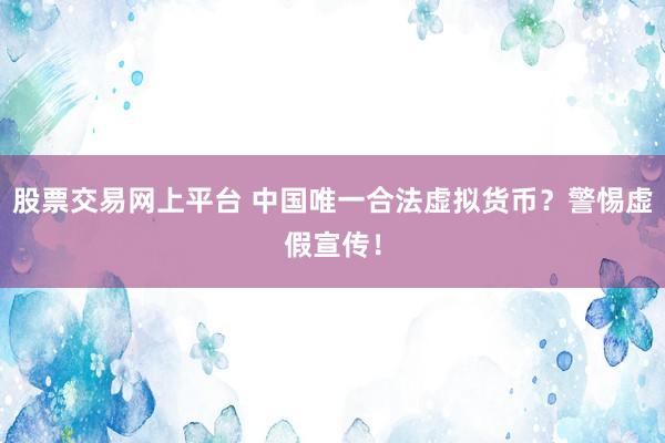 股票交易网上平台 中国唯一合法虚拟货币？警惕虚假宣传！