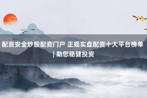 配资安全炒股配资门户 正规实盘配资十大平台榜单 | 助您稳健投资