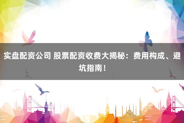 实盘配资公司 股票配资收费大揭秘:费用构成、避坑指南!