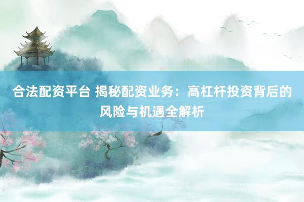 合法配资平台 揭秘配资业务：高杠杆投资背后的风险与机遇全解析
